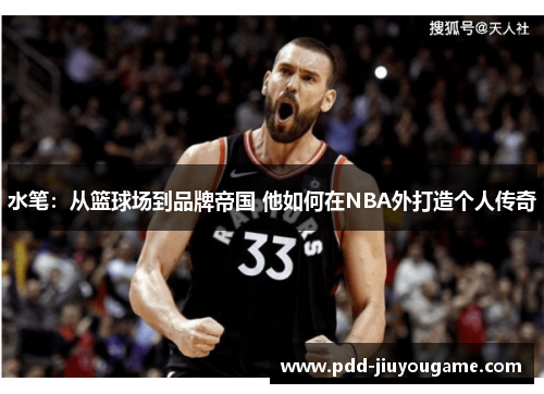 水笔：从篮球场到品牌帝国 他如何在NBA外打造个人传奇