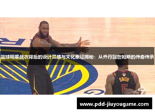 篮球明星战衣背后的设计灵感与文化象征揭秘：从乔丹到詹姆斯的传奇传承